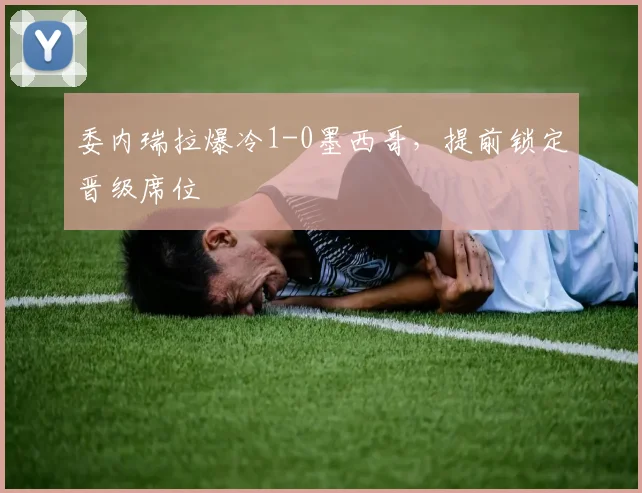 委内瑞拉爆冷1-0墨西哥,提前锁定晋级席位