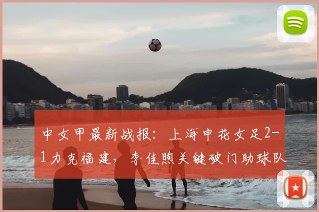 中女甲最新战报：上海申花女足2-1力克福建，李佳煦关键破门助球队告捷