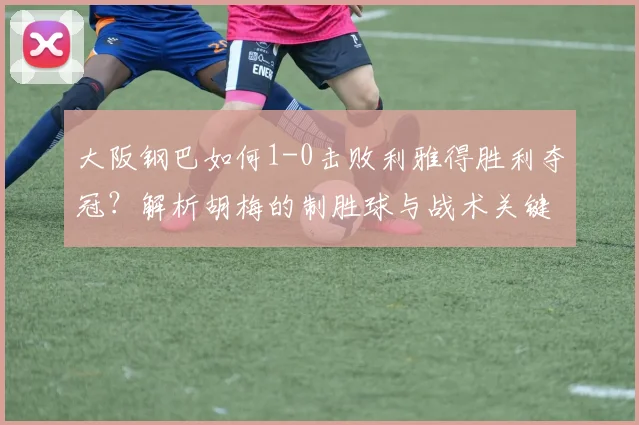 大阪钢巴如何1-0击败利雅得胜利夺冠？解析胡梅的制胜球与战术关键