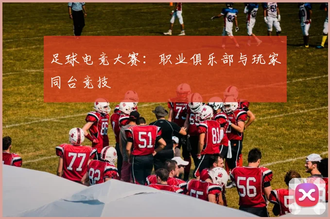 足球电竞大赛：职业俱乐部与玩家同台竞技