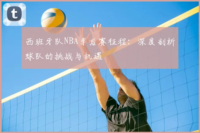 西班牙队NBA季后赛征程:深度剖析球队的挑战与机遇