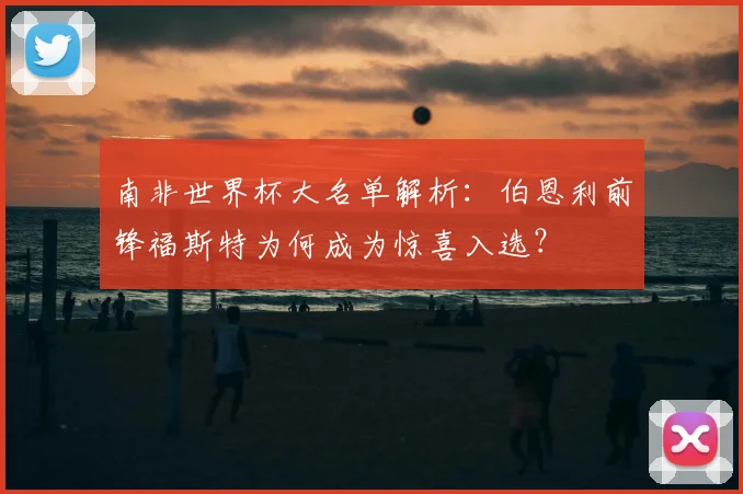 南非世界杯大名单解析：伯恩利前锋福斯特为何成为惊喜入选？