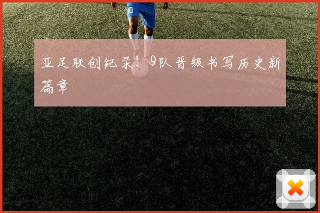 亚足联创纪录！9队晋级书写历史新篇章