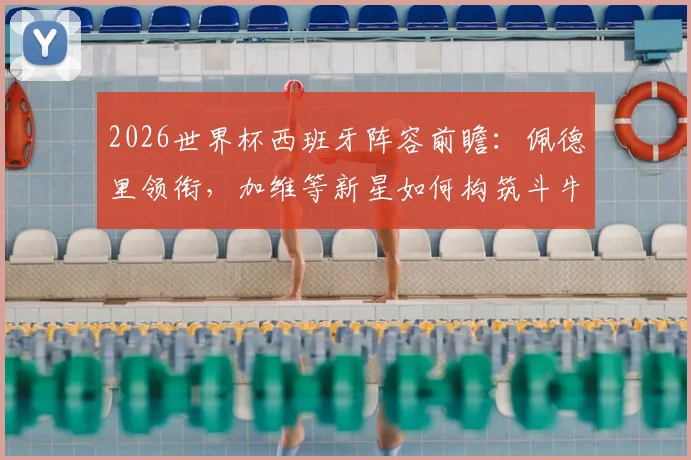 2026世界杯西班牙阵容前瞻：佩德里领衔，加维等新星如何构筑斗牛士新框架？