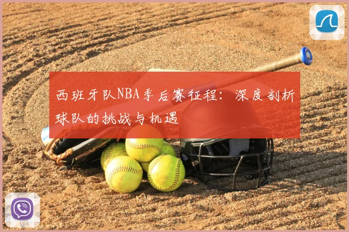 西班牙队NBA季后赛征程：深度剖析球队的挑战与机遇