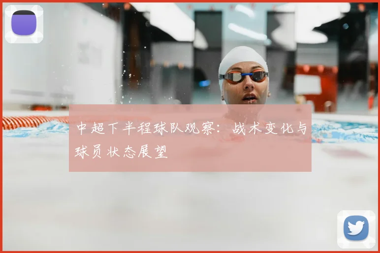 中超下半程球队观察:战术变化与球员状态展望