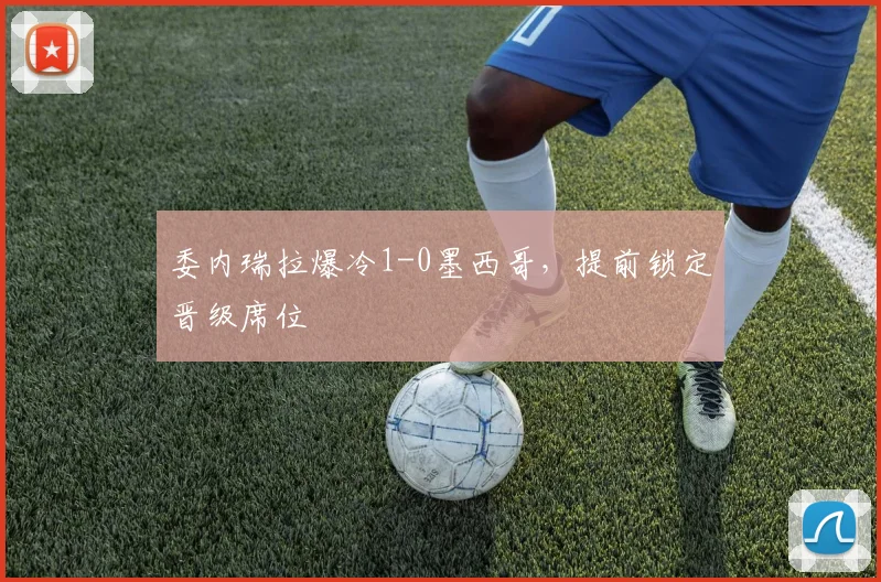 委内瑞拉爆冷1-0墨西哥,提前锁定晋级席位