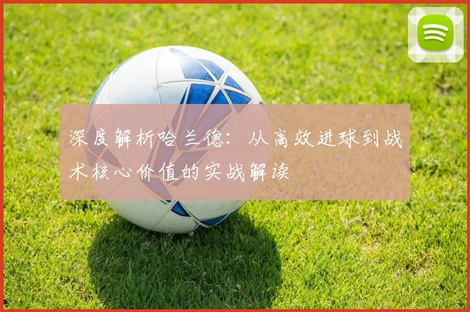 深度解析哈兰德：从高效进球到战术核心价值的实战解读