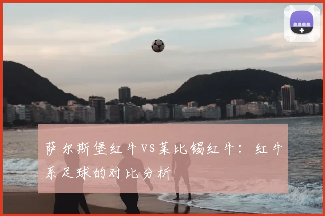 萨尔斯堡红牛vs莱比锡红牛:红牛系足球的对比分析