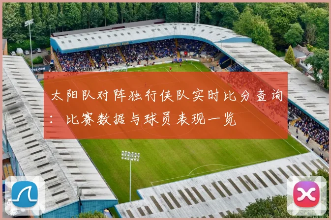 太阳队对阵独行侠队实时比分查询:比赛数据与球员表现一览