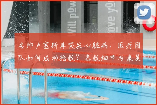 名帅卢塞斯库突发心脏病，医疗团队如何成功抢救？急救细节与康复启示