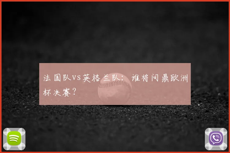 法国队vs英格兰队：谁将问鼎欧洲杯决赛？