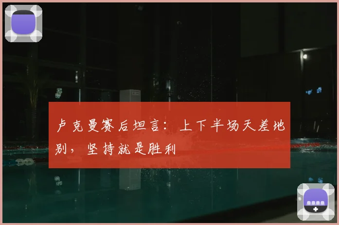 卢克曼赛后坦言：上下半场天差地别，坚持就是胜利