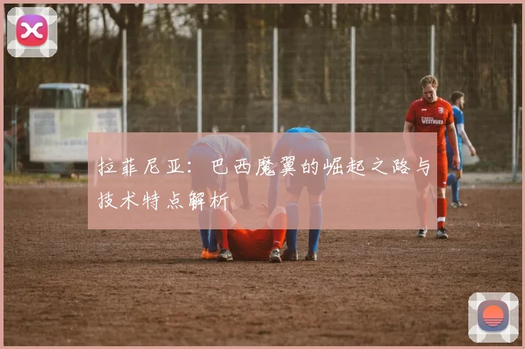 拉菲尼亚:巴西魔翼的崛起之路与技术特点解析