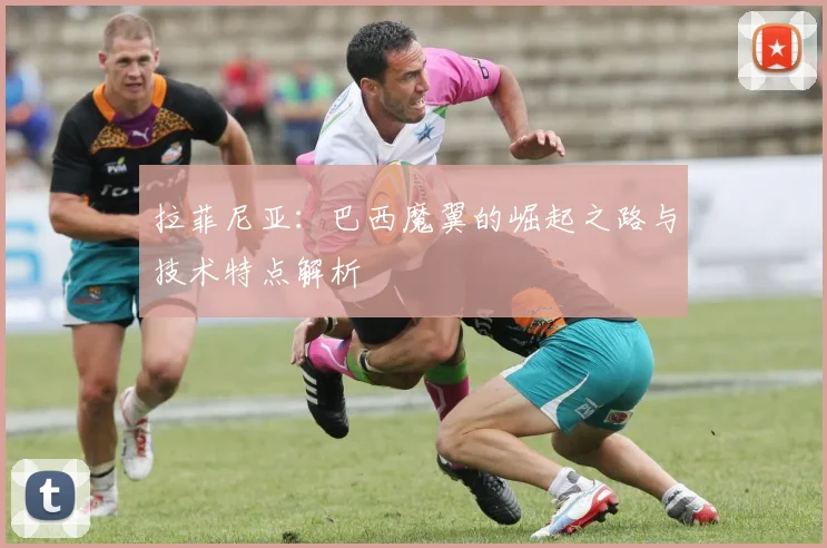 拉菲尼亚:巴西魔翼的崛起之路与技术特点解析