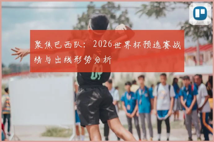 聚焦巴西队：2026世界杯预选赛战绩与出线形势分析