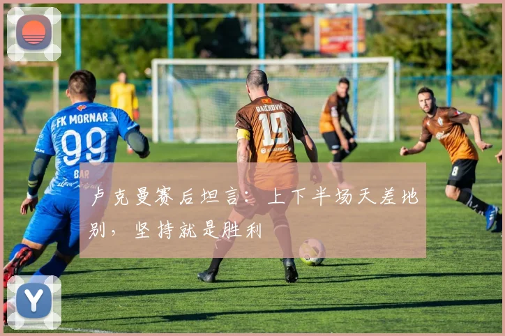 卢克曼赛后坦言：上下半场天差地别，坚持就是胜利