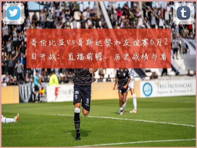 哥伦比亚vs哥斯达黎加友谊赛6月2日开战:直播前瞻、历史战绩与看点解析