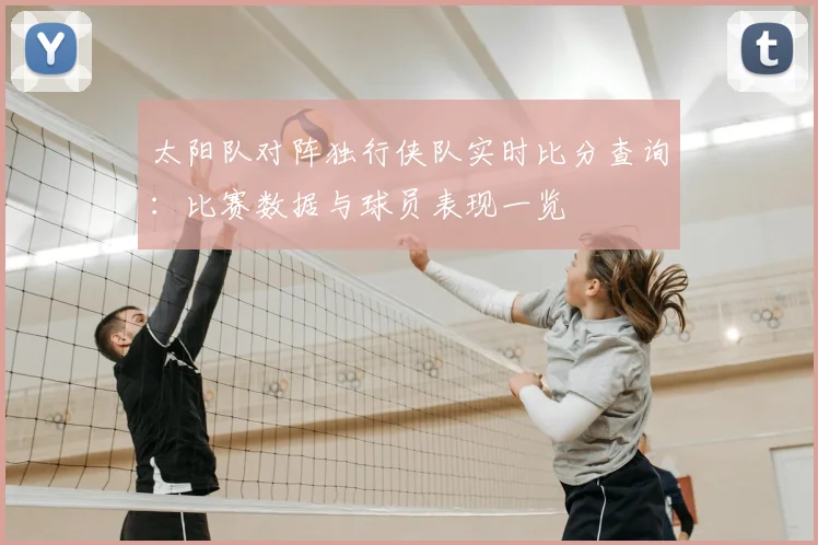 太阳队对阵独行侠队实时比分查询:比赛数据与球员表现一览