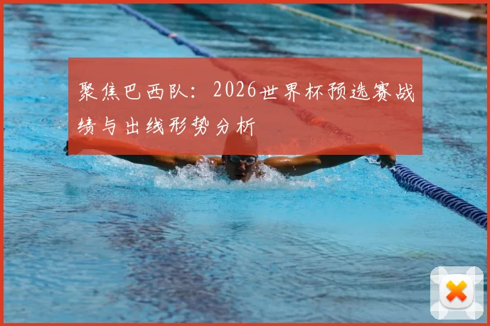 聚焦巴西队：2026世界杯预选赛战绩与出线形势分析