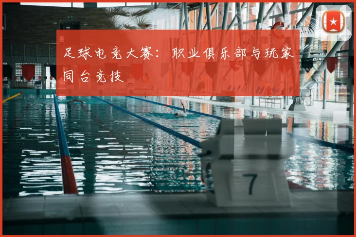 足球电竞大赛:职业俱乐部与玩家同台竞技