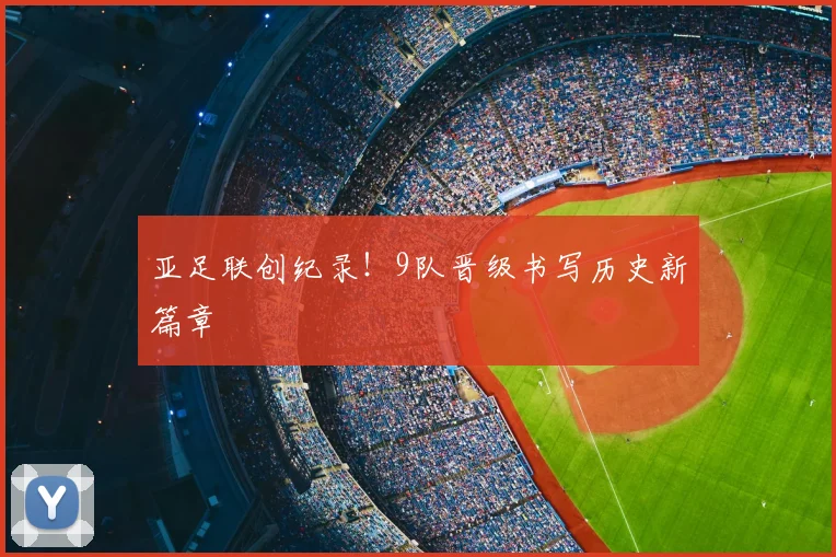 亚足联创纪录！9队晋级书写历史新篇章